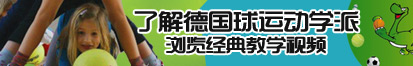 操死流水大骚逼了解德国球运动学派，浏览经典教学视频。